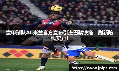 意甲球队AC米兰官方宣布引进巴黎铁塔，刷新防线实力！