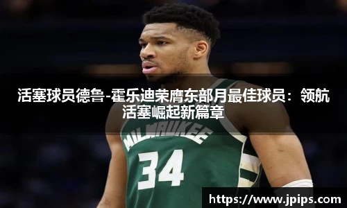 活塞球员德鲁-霍乐迪荣膺东部月最佳球员：领航活塞崛起新篇章