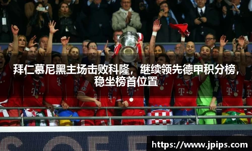 拜仁慕尼黑主场击败科隆，继续领先德甲积分榜，稳坐榜首位置