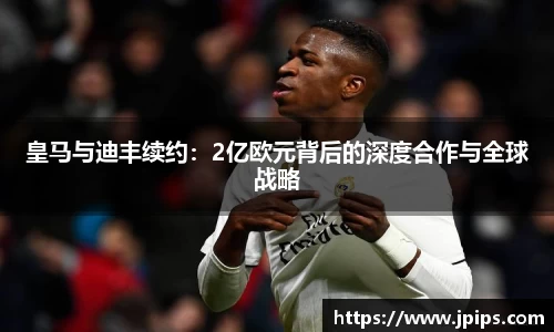 皇马与迪丰续约：2亿欧元背后的深度合作与全球战略