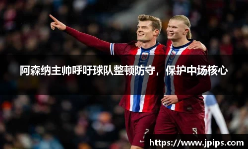 阿森纳主帅呼吁球队整顿防守，保护中场核心