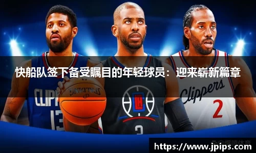快船队签下备受瞩目的年轻球员：迎来崭新篇章