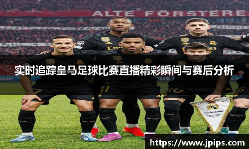 实时追踪皇马足球比赛直播精彩瞬间与赛后分析