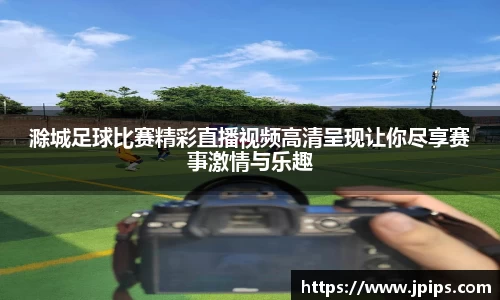 滁城足球比赛精彩直播视频高清呈现让你尽享赛事激情与乐趣