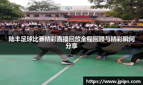 陆丰足球比赛精彩直播回放全程回顾与精彩瞬间分享