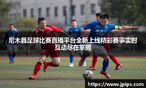 尼木县足球比赛直播平台全新上线精彩赛事实时互动尽在掌握