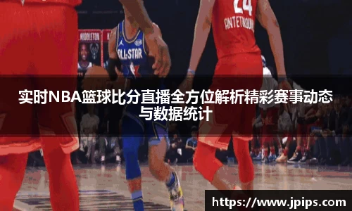 实时NBA篮球比分直播全方位解析精彩赛事动态与数据统计