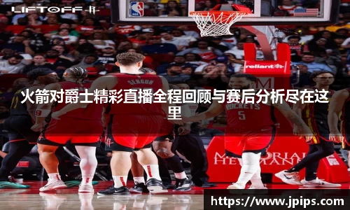 火箭对爵士精彩直播全程回顾与赛后分析尽在这里