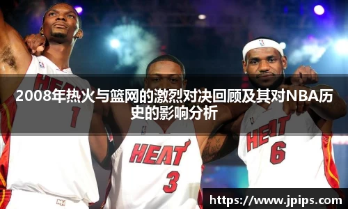 2008年热火与篮网的激烈对决回顾及其对NBA历史的影响分析
