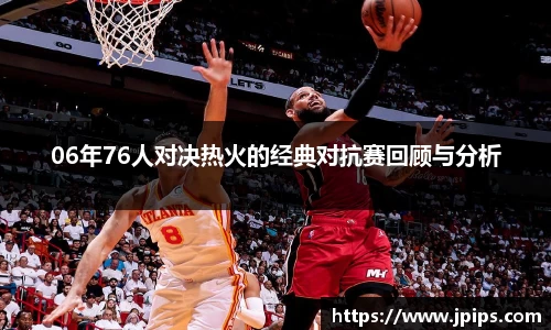 06年76人对决热火的经典对抗赛回顾与分析