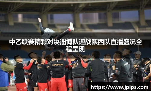 中乙联赛精彩对决淄博队迎战陕西队直播盛况全程呈现