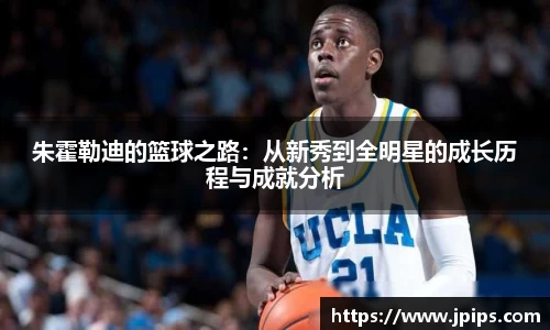 朱霍勒迪的篮球之路：从新秀到全明星的成长历程与成就分析