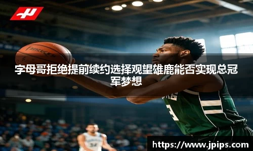 字母哥拒绝提前续约选择观望雄鹿能否实现总冠军梦想