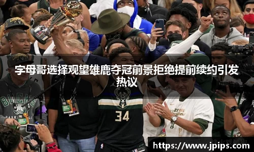 字母哥选择观望雄鹿夺冠前景拒绝提前续约引发热议