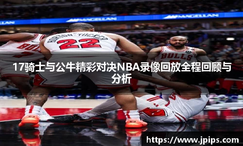 17骑士与公牛精彩对决NBA录像回放全程回顾与分析