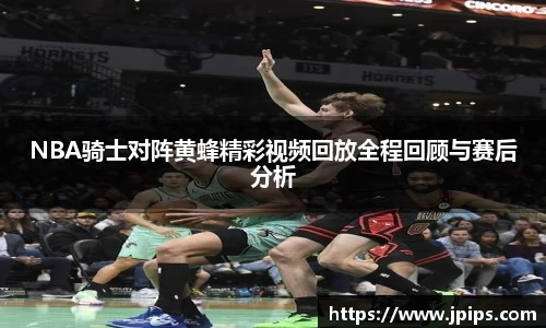 NBA骑士对阵黄蜂精彩视频回放全程回顾与赛后分析