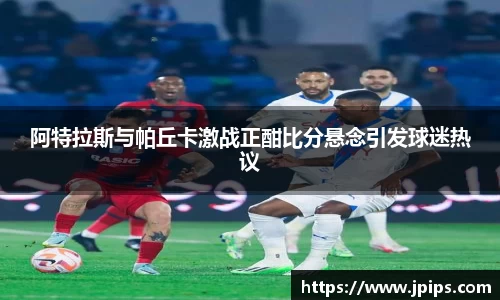 阿特拉斯与帕丘卡激战正酣比分悬念引发球迷热议