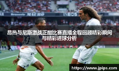 昂热与尼斯激战正酣比赛直播全程回顾精彩瞬间与精彩进球分析