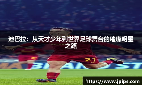 迪巴拉：从天才少年到世界足球舞台的璀璨明星之路