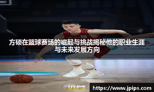 方硕在篮球赛场的崛起与挑战揭秘他的职业生涯与未来发展方向