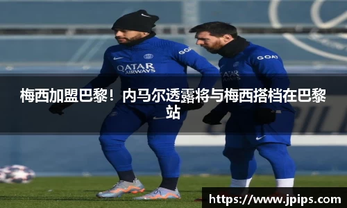 梅西加盟巴黎！内马尔透露将与梅西搭档在巴黎站