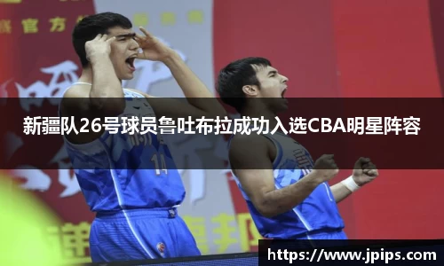新疆队26号球员鲁吐布拉成功入选CBA明星阵容